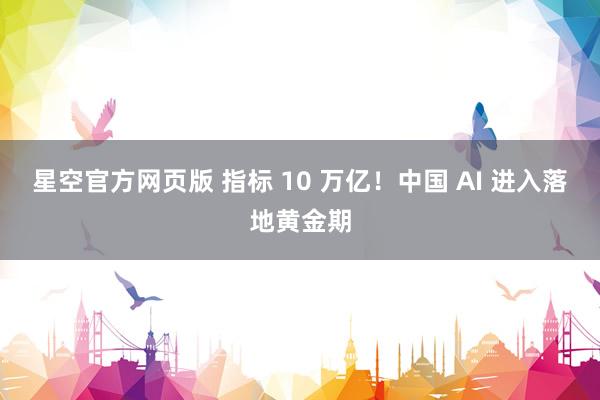 星空官方网页版 指标 10 万亿！中国 AI 进入落地黄金期