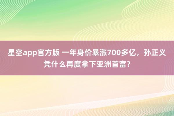 星空app官方版 一年身价暴涨700多亿,孙正义凭什么再度拿下亚洲首富?