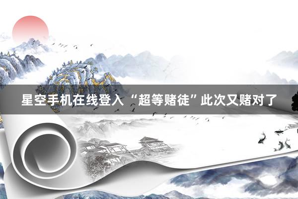 星空手机在线登入 “超等赌徒”此次又赌对了