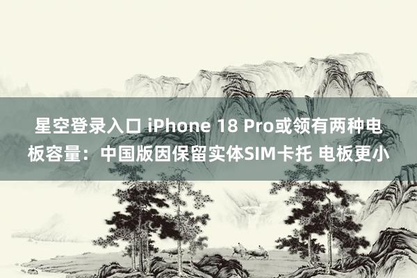 星空登录入口 iPhone 18 Pro或领有两种电板容量:中国版因保留实体SIM卡托 电板更小