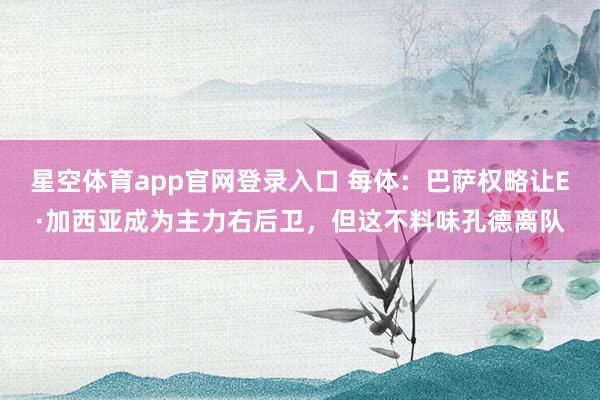 星空体育app官网登录入口 每体:巴萨权略让E·加西亚成为主力右后卫,但这不料味孔德离队