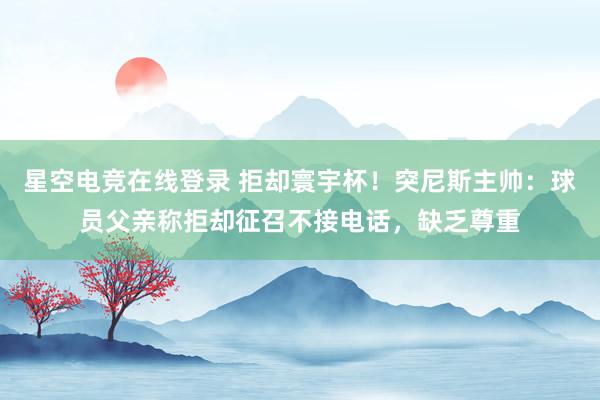 星空电竞在线登录 拒却寰宇杯!突尼斯主帅:球员父亲称拒却征召不接电话,缺乏尊重