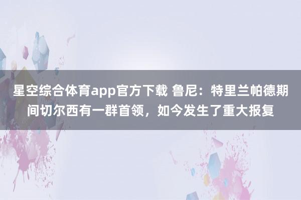 星空综合体育app官方下载 鲁尼:特里兰帕德期间切尔西有一群首领,如今发生了重大报复