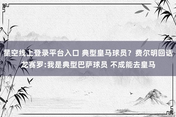 星空线上登录平台入口 典型皇马球员?费尔明回话龙赛罗:我是典型巴萨球员 不成能去皇马