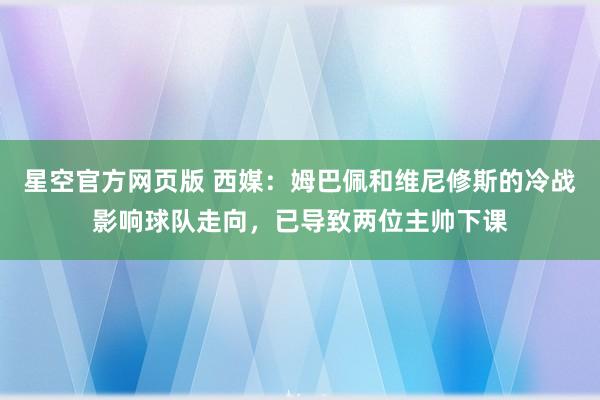 星空官方网页版 西媒:姆巴佩和维尼修斯的冷战影响球队走向,已导致两位主帅下课