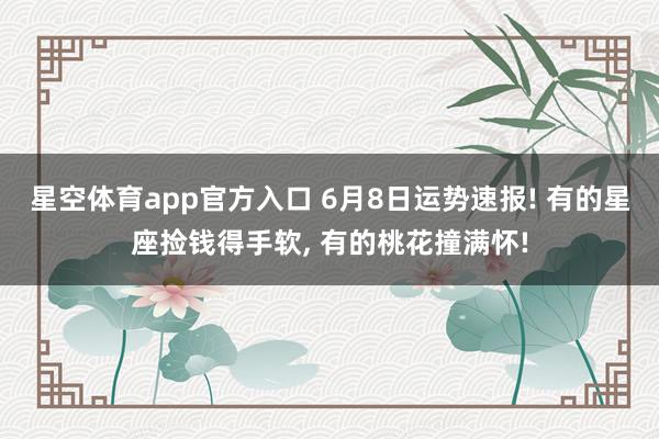 星空体育app官方入口 6月8日运势速报! 有的星座捡钱得手软, 有的桃花撞满怀!