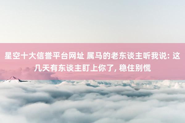 星空十大信誉平台网址 属马的老东谈主听我说: 这几天有东谈主盯上你了, 稳住别慌