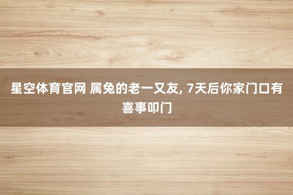 星空体育官网 属兔的老一又友, 7天后你家门口有喜事叩门