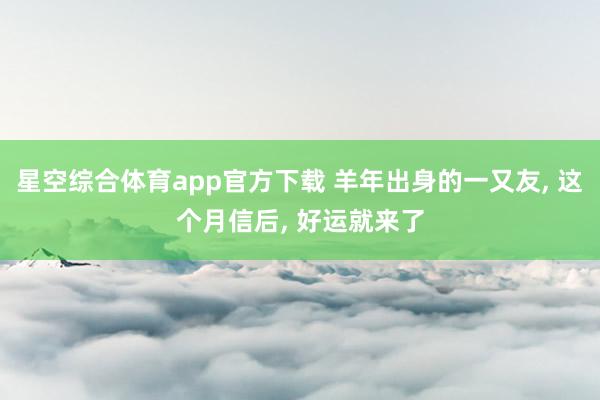 星空综合体育app官方下载 羊年出身的一又友， 这个月信后， 好运就来了
