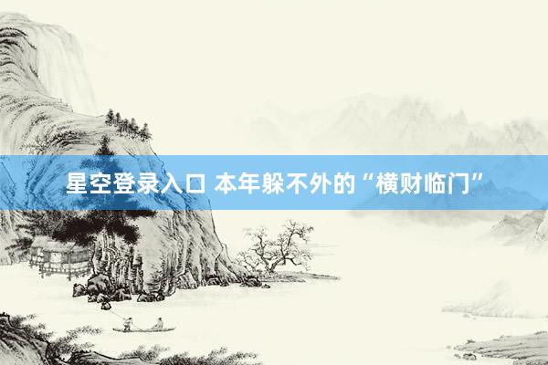 星空登录入口 本年躲不外的“横财临门”