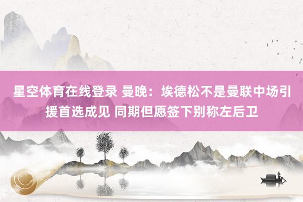 星空体育在线登录 曼晚:埃德松不是曼联中场引援首选成见 同期但愿签下别称左后卫