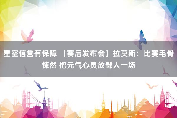 星空信誉有保障 【赛后发布会】拉莫斯：比赛毛骨悚然 把元气心灵放鄙人一场