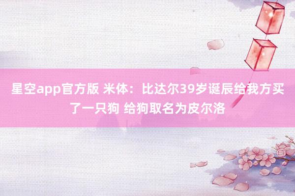 星空app官方版 米体:比达尔39岁诞辰给我方买了一只狗 给狗取名为皮尔洛