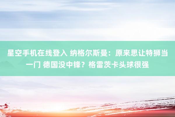 星空手机在线登入 纳格尔斯曼:原来思让特狮当一门 德国没中锋?格雷茨卡头球很强