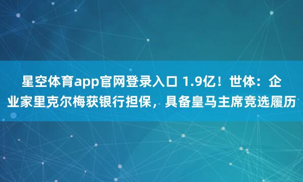 星空体育app官网登录入口 1.9亿!世体:企业家里克尔梅获银行担保,具备皇马主席竞选履历