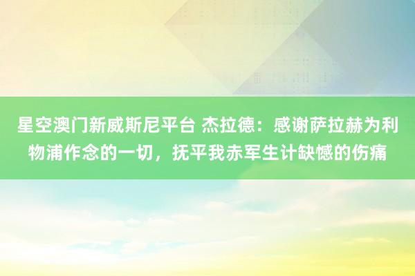 星空澳门新威斯尼平台 杰拉德:感谢萨拉赫为利物浦作念的一切,抚平我赤军生计缺憾的伤痛