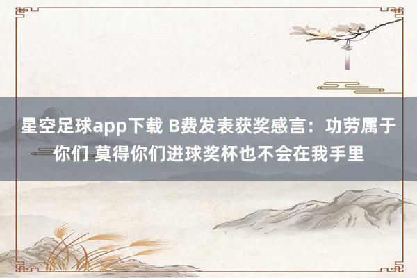 星空足球app下载 B费发表获奖感言:功劳属于你们 莫得你们进球奖杯也不会在我手里