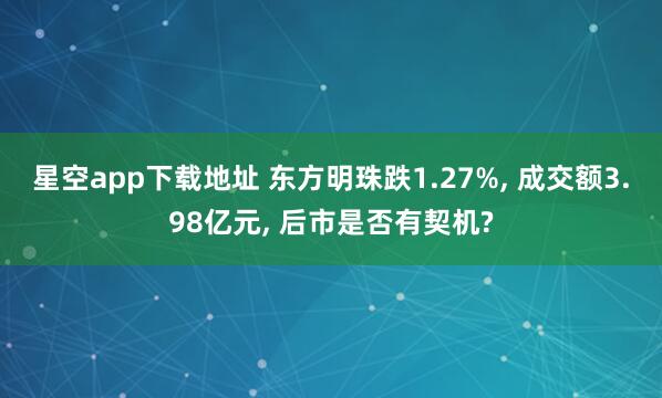 星空app下载地址 东方明珠跌1.27%, 成交额3.98亿元, 后市是否有契机?