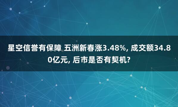 星空信誉有保障 五洲新春涨3.48%, 成交额34.80亿元, 后市是否有契机?