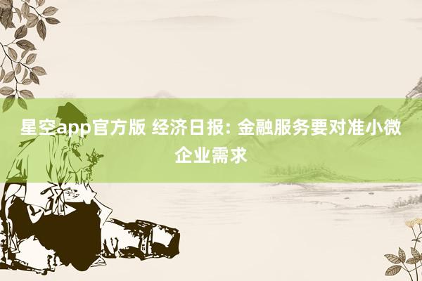 星空app官方版 经济日报: 金融服务要对准小微企业需求