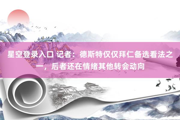 星空登录入口 记者:德斯特仅仅拜仁备选看法之一,后者还在情绪其他转会动向
