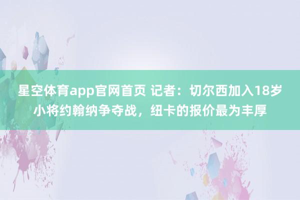 星空体育app官网首页 记者:切尔西加入18岁小将约翰纳争夺战,纽卡的报价最为丰厚