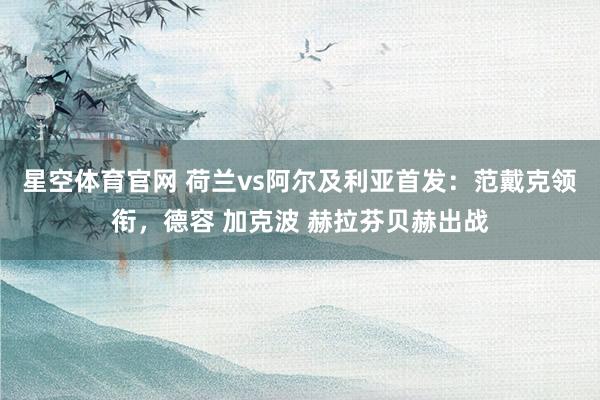 星空体育官网 荷兰vs阿尔及利亚首发:范戴克领衔,德容 加克波 赫拉芬贝赫出战