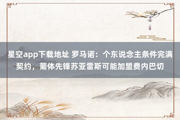 星空app下载地址 罗马诺:个东说念主条件完满契约,葡体先锋苏亚雷斯可能加盟费内巴切