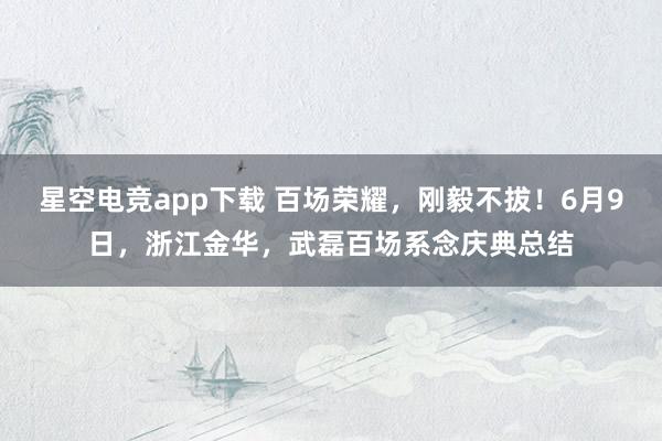 星空电竞app下载 百场荣耀，刚毅不拔！6月9日，<a href=