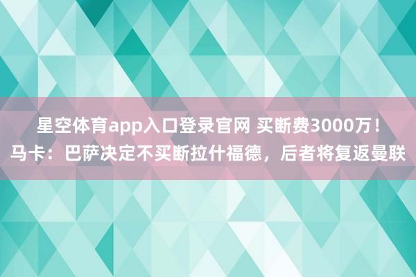 星空体育app入口登录官网 买断费3000万!马卡:巴萨决定不买断拉什福德,后者将复返曼联