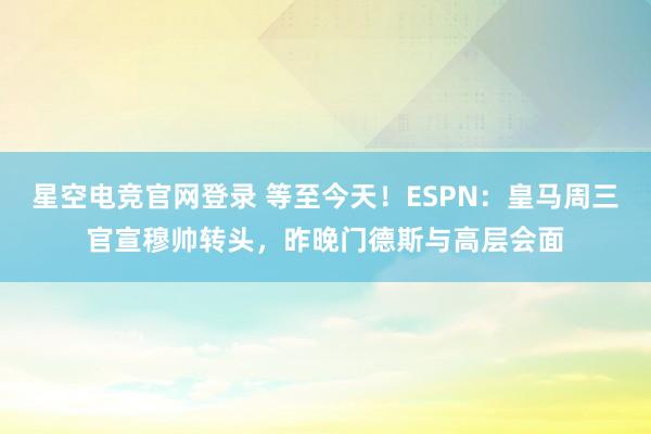 星空电竞官网登录 等至今天!ESPN:皇马周三官宣穆帅转头,昨晚门德斯与高层会面