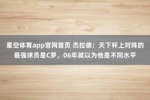 星空体育app官网首页 杰拉德:天下杯上对阵的最强球员是C罗,06年就以为他是不同水平