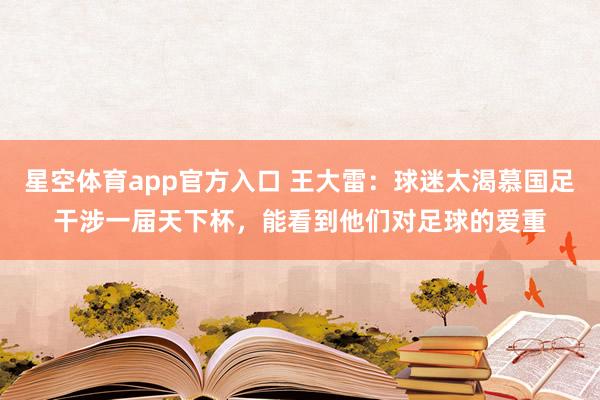 星空体育app官方入口 王大雷:球迷太渴慕国足干涉一届天下杯,能看到他们对足球的爱重