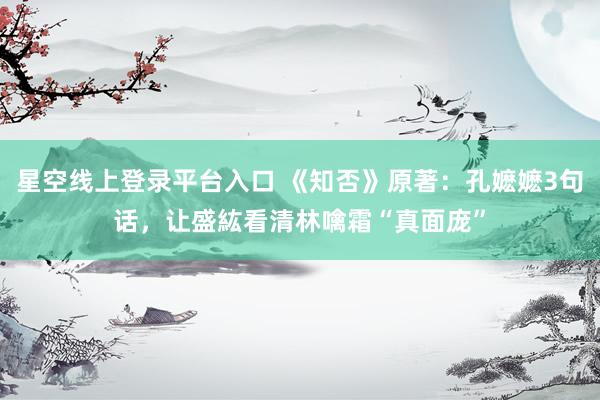 星空线上登录平台入口 《知否》原著:孔嬷嬷3句话,让盛紘看清林噙霜“真面庞”