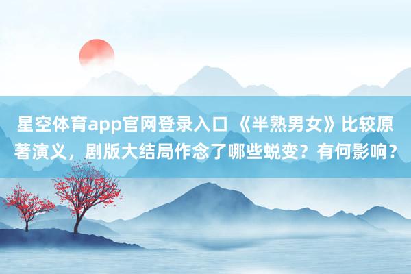 星空体育app官网登录入口 《半熟男女》比较原著演义,剧版大结局作念了哪些蜕变?有何影响?