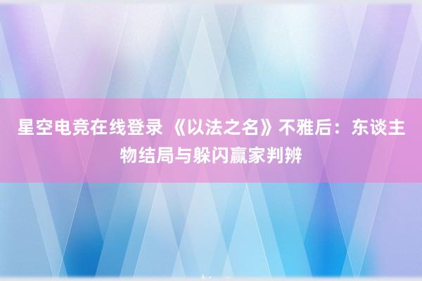 星空电竞在线登录 《以法之名》不雅后:东谈主物结局与躲闪赢家判辨
