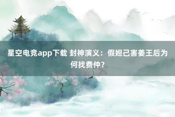 星空电竞app下载 封神演义:假妲己害姜王后为何找费仲?
