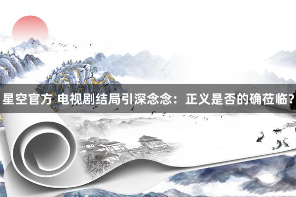星空官方 电视剧结局引深念念:正义是否的确莅临?