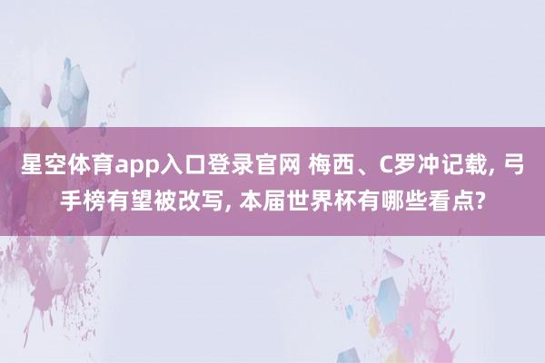 星空体育app入口登录官网 梅西、C罗冲记载, 弓手榜有望被改写, 本届世界杯有哪些看点?