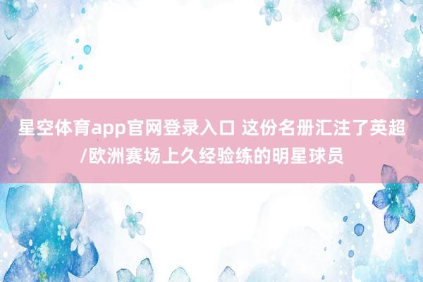 星空体育app官网登录入口 这份名册汇注了英超/欧洲赛场上久经验练的明星球员