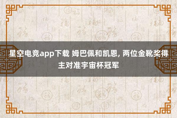 星空电竞app下载 姆巴佩和凯恩, 两位金靴奖得主对准宇宙杯冠军