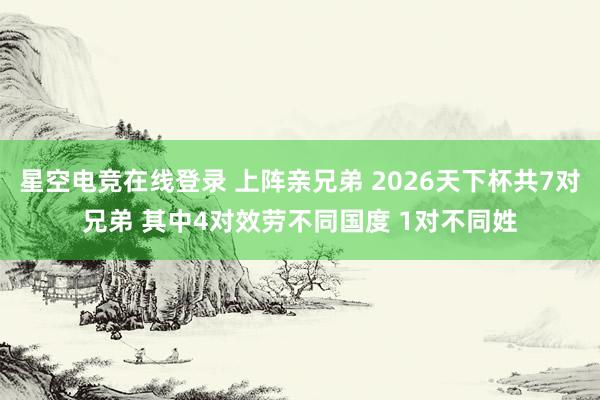 星空电竞在线登录 上阵亲兄弟 2026天下杯共7对兄弟 其中4对效劳不同国度 1对不同姓