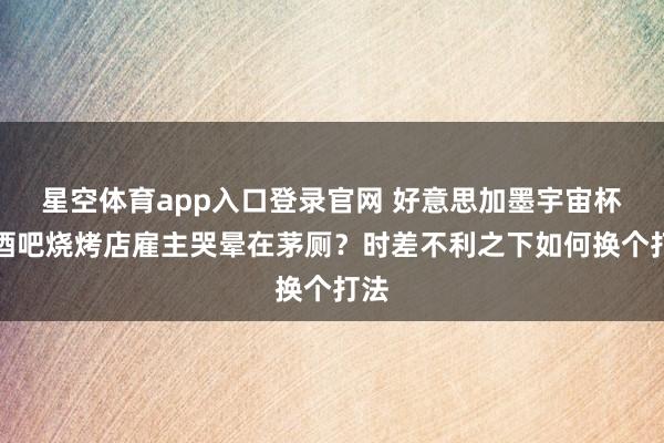 星空体育app入口登录官网 好意思加墨宇宙杯让酒吧烧烤店雇主哭晕在茅厕?时差不利之下如何换个打法