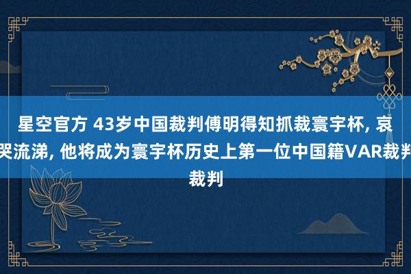 星空官方 43岁中国裁判傅明得知抓裁寰宇杯, 哀哭流涕, 他将成为寰宇杯历史上第一位中国籍VAR裁判