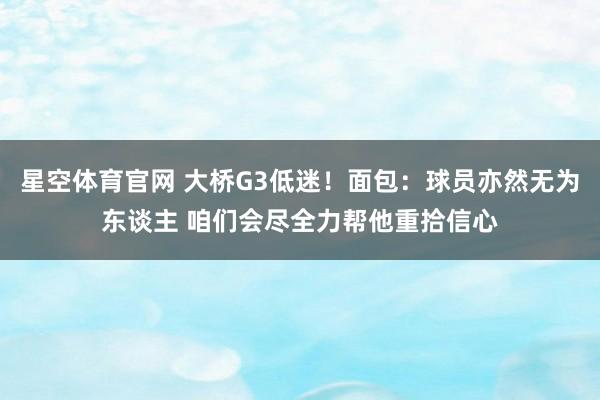 星空体育官网 大桥G3低迷!面包:球员亦然无为东谈主 咱们会尽全力帮他重拾信心