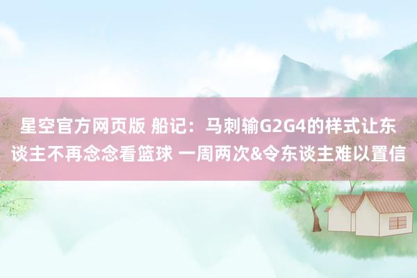 星空官方网页版 船记：马刺输G2G4的样式让东谈主不再念念看篮球 一周两次&令东谈主难以置信