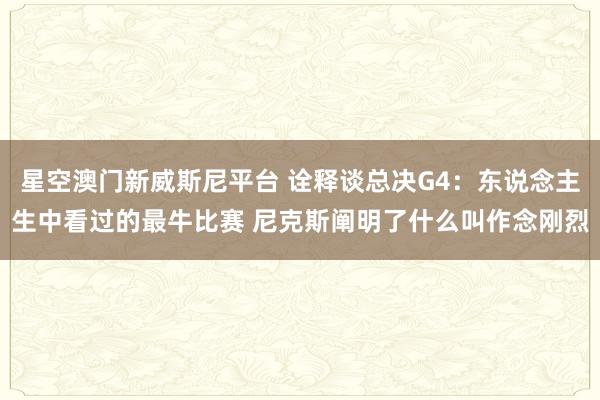 星空澳门新威斯尼平台 诠释谈总决G4:东说念主生中看过的最牛比赛 尼克斯阐明了什么叫作念刚烈