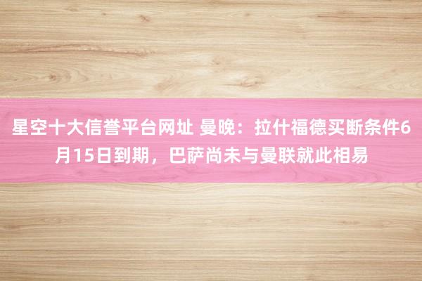 星空十大信誉平台网址 曼晚：拉什福德买断条件6月15日到期，巴萨尚未与曼联就此相易