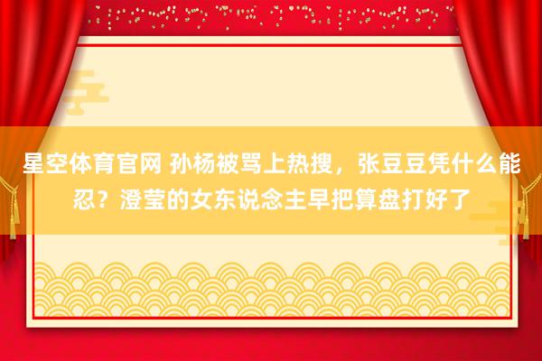 星空体育官网 孙杨被骂上热搜,张豆豆凭什么能忍?澄莹的女东说念主早把算盘打好了