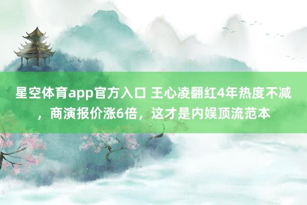 星空体育app官方入口 王心凌翻红4年热度不减，商演报价涨6倍，这才是内娱顶流范本